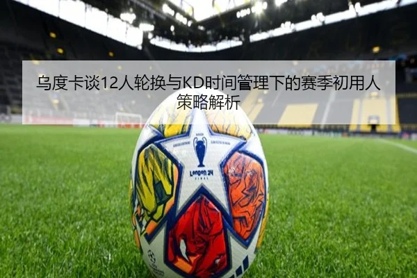 乌度卡谈12人轮换与KD时间管理下的赛季初用人策略解析